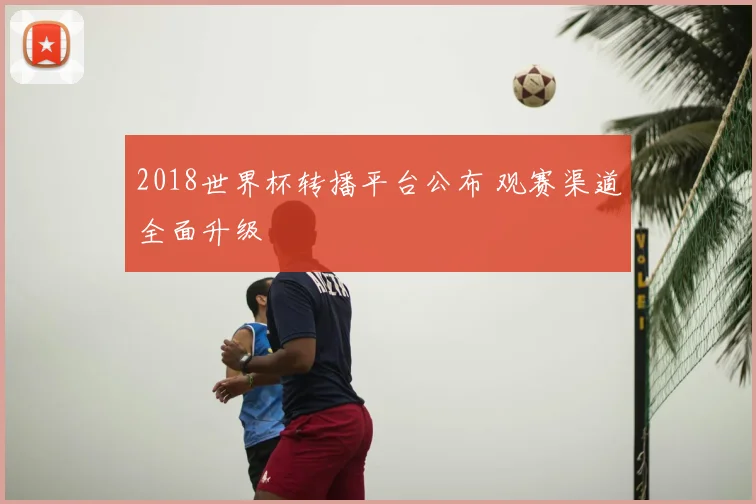 2018世界杯转播平台公布 观赛渠道全面升级