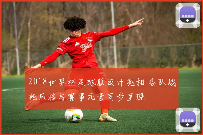 2018世界杯足球服设计亮相 各队战袍风格与赛事元素同步呈现