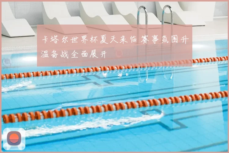 卡塔尔世界杯夏天来临 赛事氛围升温备战全面展开