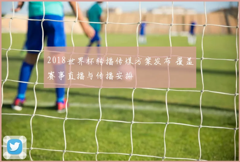 2018世界杯转播传媒方案发布 覆盖赛事直播与传播安排