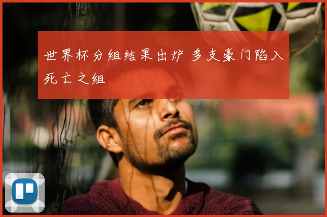 世界杯分组结果出炉 多支豪门陷入死亡之组