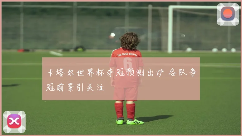 卡塔尔世界杯夺冠预测出炉 各队争冠前景引关注