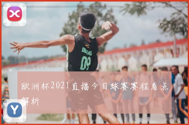 欧洲杯2021直播今日球赛赛程看点解析