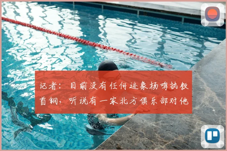 记者：目前没有任何迹象杨鸣执教首钢，听说有一家北方俱乐部对他有意