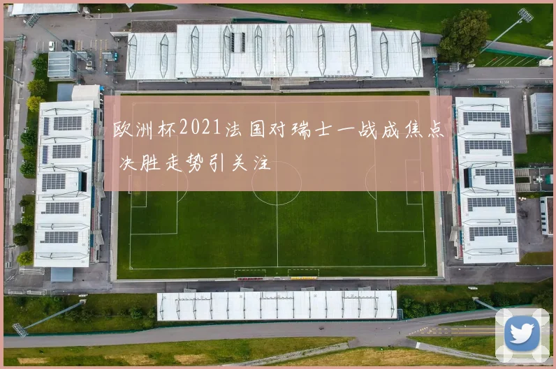 欧洲杯2021法国对瑞士一战成焦点 决胜走势引关注