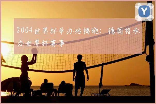 2004世界杯举办地揭晓：德国将承办世界杯赛事