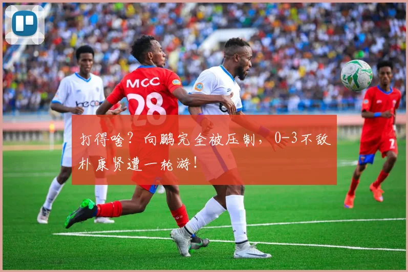 打得啥？向鹏完全被压制，0-3不敌朴康贤遭一轮游！