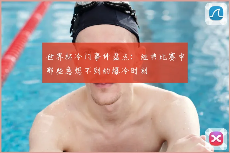 世界杯冷门事件盘点：经典比赛中那些意想不到的爆冷时刻
