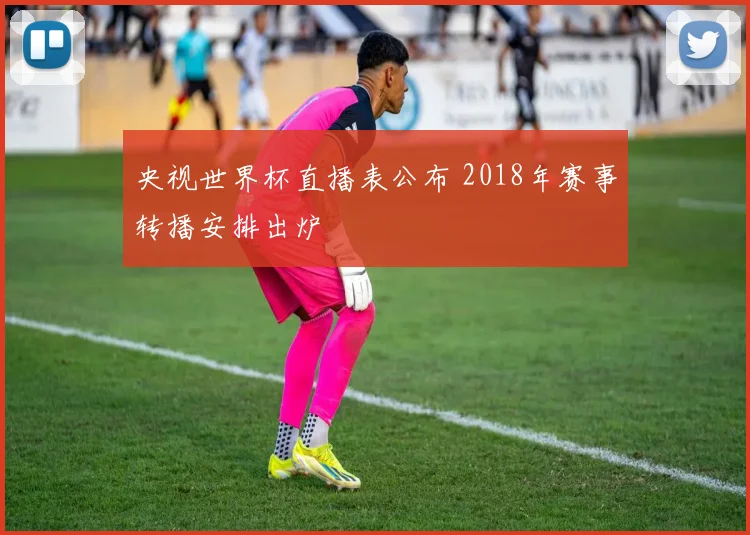 央视世界杯直播表公布 2018年赛事转播安排出炉