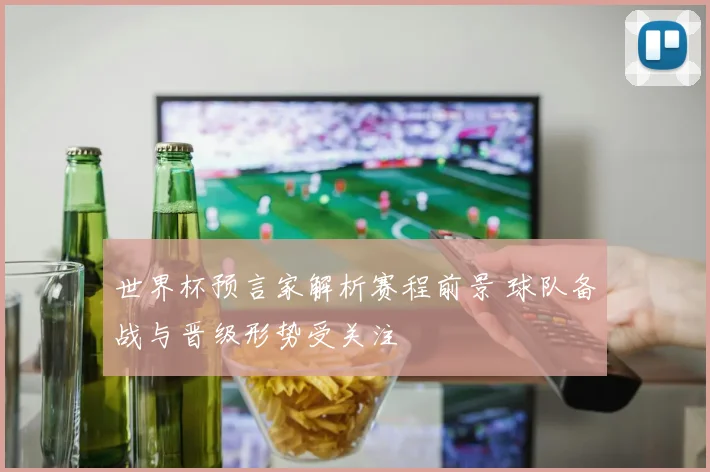 世界杯预言家解析赛程前景 球队备战与晋级形势受关注